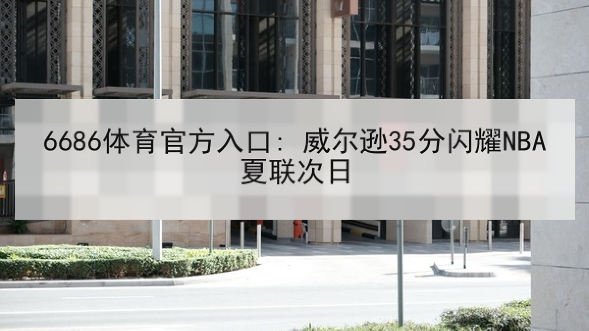 6686体育官方入口: 威尔逊35分闪耀NBA夏联次日