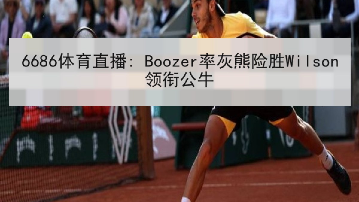6686体育直播: Boozer率灰熊险胜Wilson领衔公牛