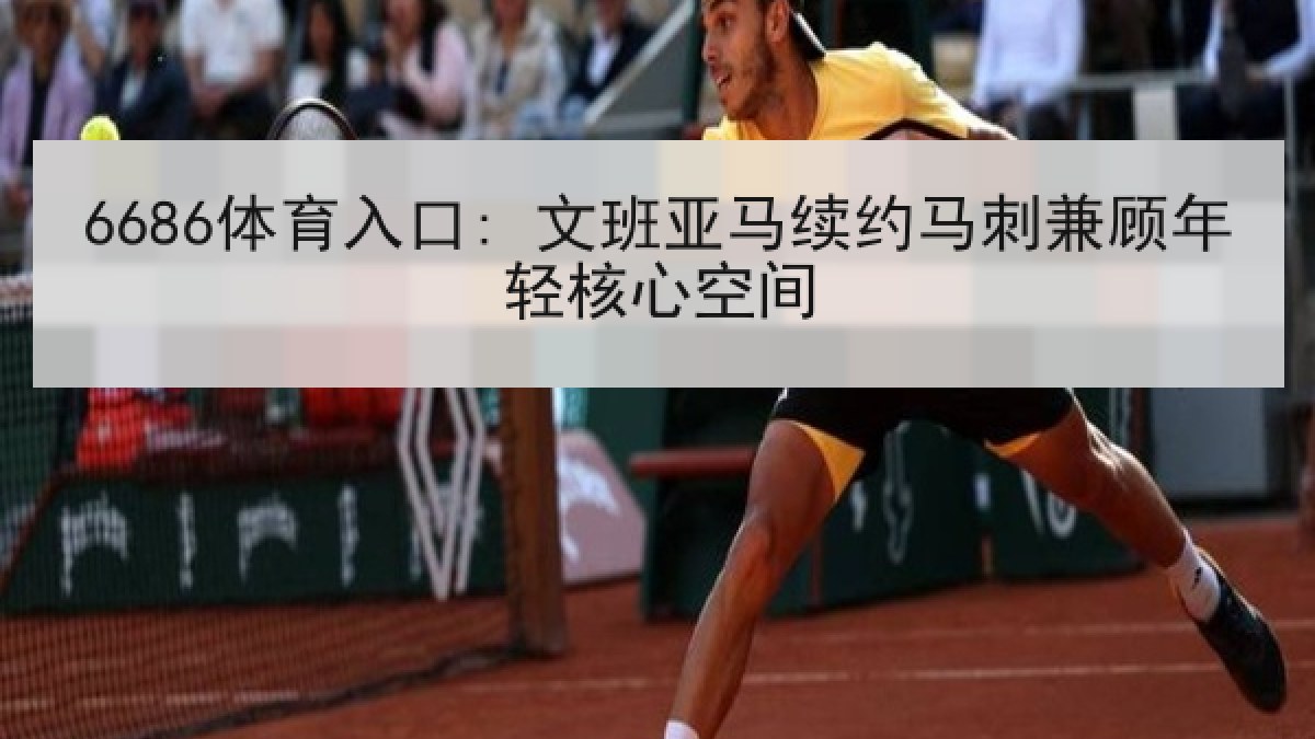 6686体育入口: 文班亚马续约马刺兼顾年轻核心空间