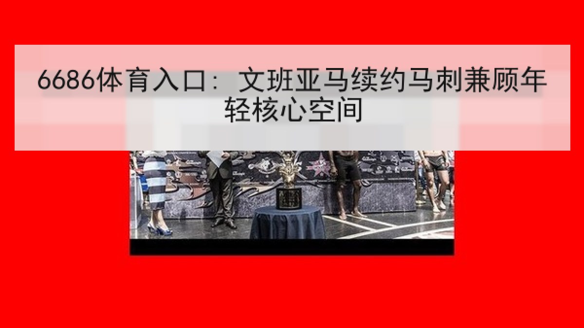 6686体育入口: 文班亚马续约马刺兼顾年轻核心空间