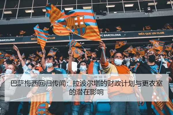 巴萨梅西回归传闻：拉波尔塔的财政计划与更衣室的潜在影响