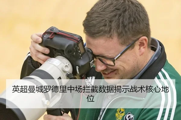 英超曼城罗德里中场拦截数据揭示战术核心地位