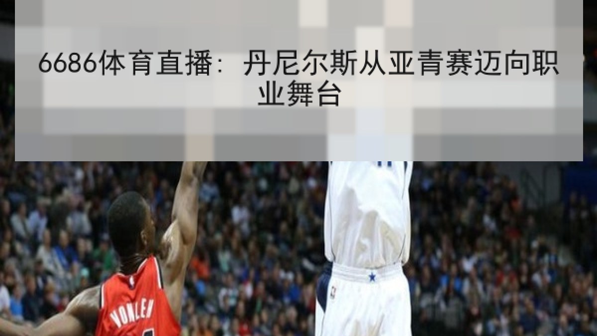 6686体育直播: 丹尼尔斯从亚青赛迈向职业舞台