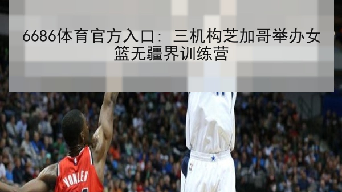 6686体育官方入口: 三机构芝加哥举办女篮无疆界训练营 6686体育官方入口: 三机构芝加哥举办女篮无疆界训练营
