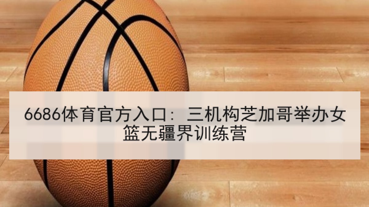 6686体育官方入口: 三机构芝加哥举办女篮无疆界训练营