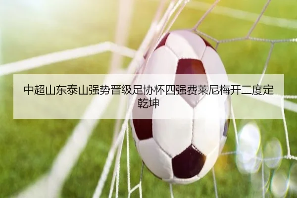 中超山东泰山强势晋级足协杯四强费莱尼梅开二度定乾坤