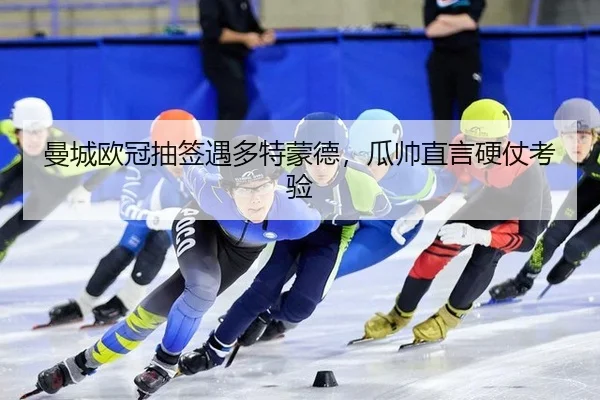 曼城欧冠抽签遇多特蒙德，瓜帅直言硬仗考验