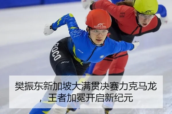 樊振东新加坡大满贯决赛力克马龙，王者加冕开启新纪元