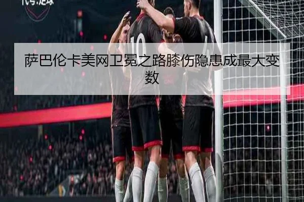 萨巴伦卡美网卫冕之路膝伤隐患成最大变数