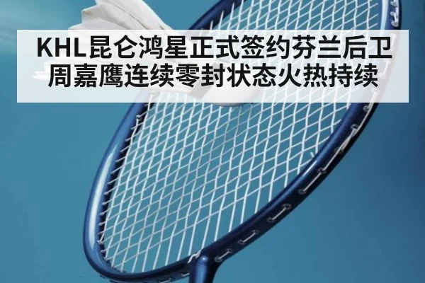 KHL昆仑鸿星正式签约芬兰后卫周嘉鹰连续零封状态火热持续