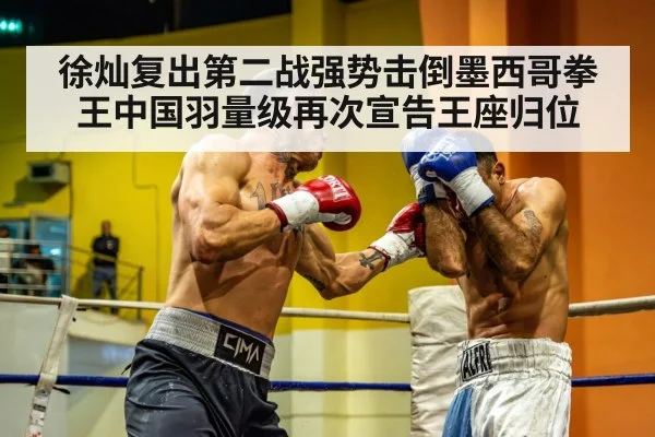 徐灿复出第二战强势击倒墨西哥拳王中国羽量级再次宣告王座归位