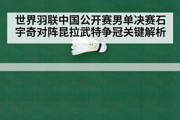 世界羽联中国公开赛男单决赛石宇奇对阵昆拉武特争冠关键解析
