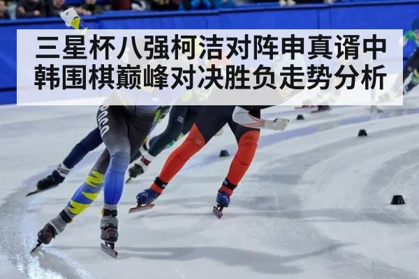 三星杯八强柯洁对阵申真谞中韩围棋巅峰对决胜负走势分析