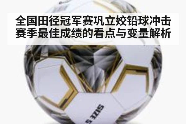 全国田径冠军赛巩立姣铅球冲击赛季最佳成绩的看点与变量解析